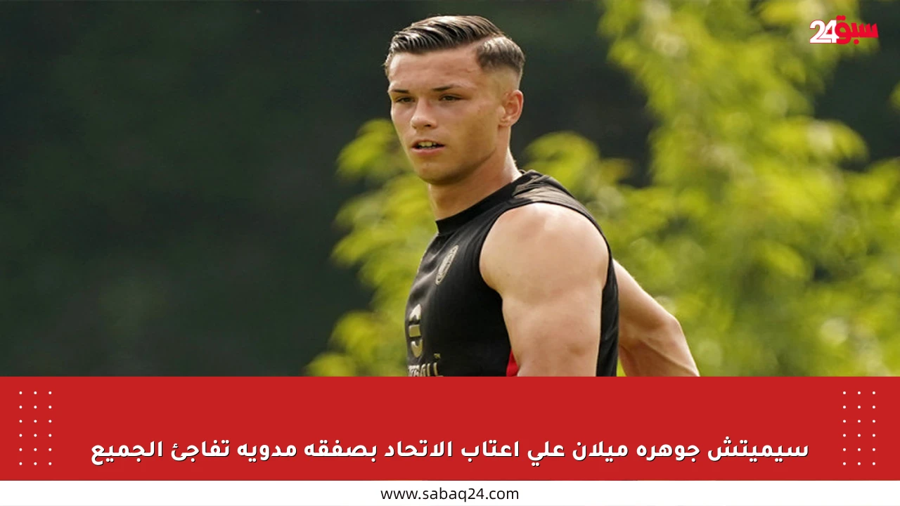 سيميتش جوهرة ميلان على أعتاب الاتحاد بصفقة مدوية تفاجئ الجميع